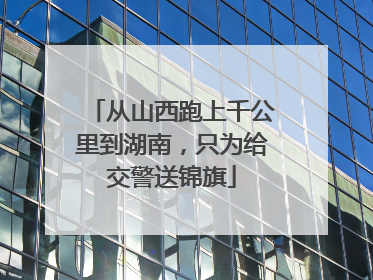 从山西跑上千公里到湖南，只为给交警送锦旗